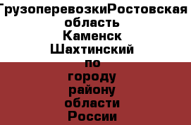 ГрузоперевозкиРостовская область'Каменск-Шахтинский по городу,району,области,России. - Ростовская обл., Каменск-Шахтинский г. Авто » Услуги   . Ростовская обл.